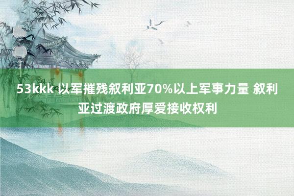 53kkk 以军摧残叙利亚70%以上军事力量 叙利亚过渡政府厚爱接收权利