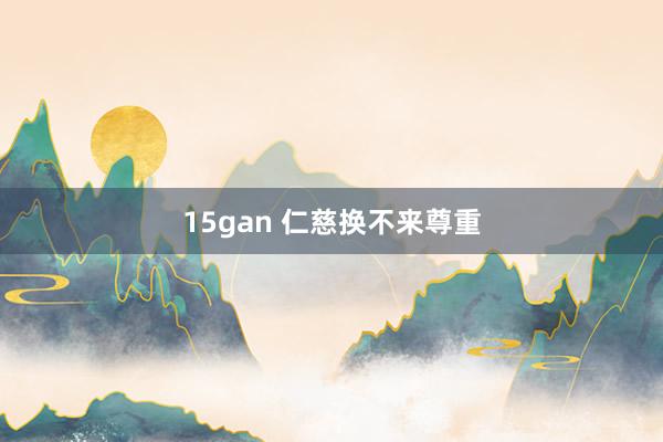 15gan 仁慈换不来尊重