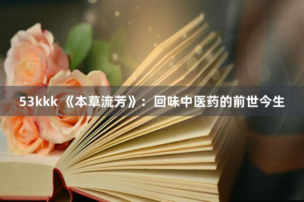 53kkk 《本草流芳》：回味中医药的前世今生