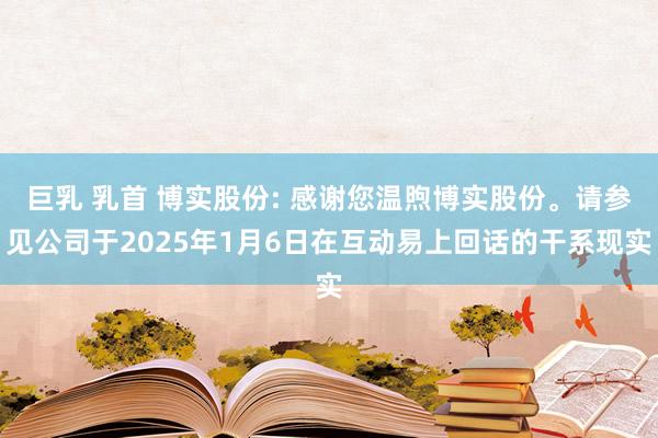 巨乳 乳首 博实股份: 感谢您温煦博实股份。请参见公司于2025年1月6日在互动易上回话的干系现实