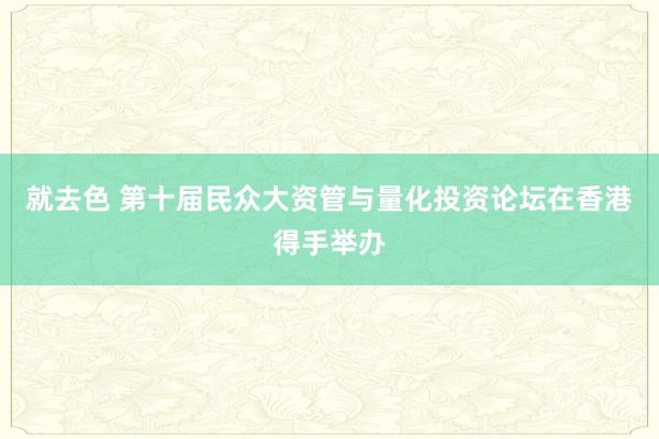 就去色 第十届民众大资管与量化投资论坛在香港得手举办
