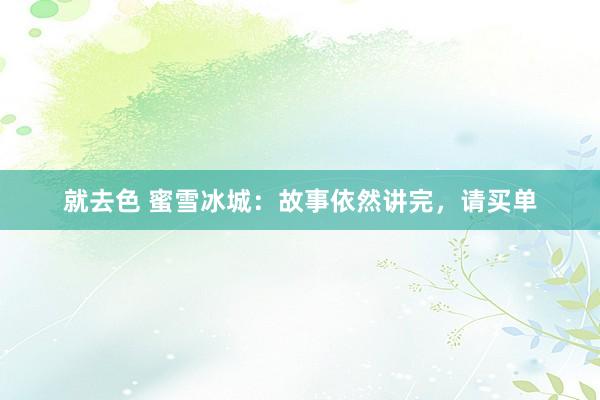就去色 蜜雪冰城：故事依然讲完，请买单