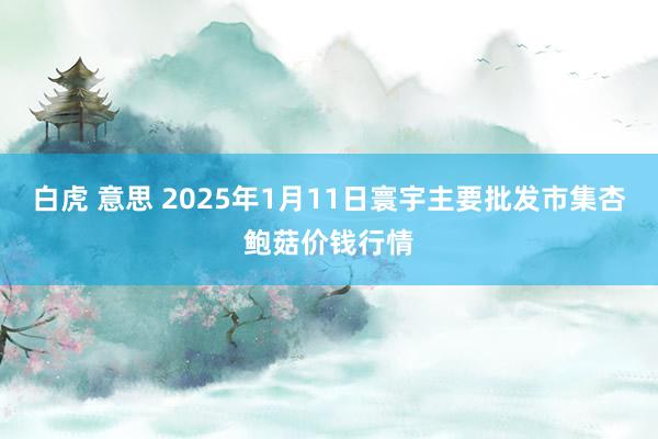 白虎 意思 2025年1月11日寰宇主要批发市集杏鲍菇价钱行情
