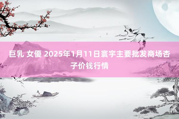 巨乳 女優 2025年1月11日寰宇主要批发商场杏子价钱行情