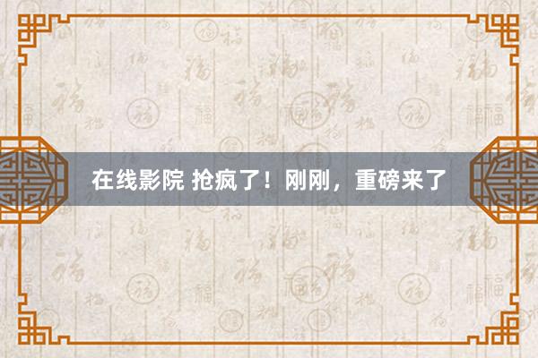 在线影院 抢疯了！刚刚，重磅来了