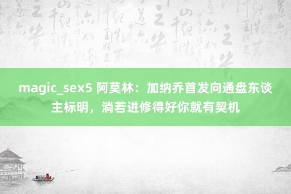 magic_sex5 阿莫林：加纳乔首发向通盘东谈主标明，淌若进修得好你就有契机