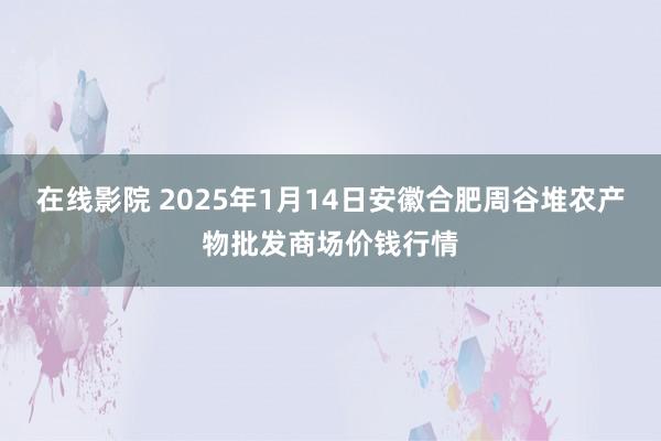 在线影院 2025年1月14日安徽合肥周谷堆农产物批发商场价钱行情