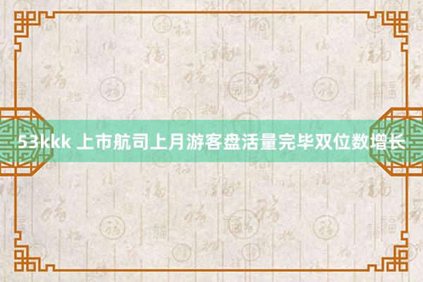 53kkk 上市航司上月游客盘活量完毕双位数增长