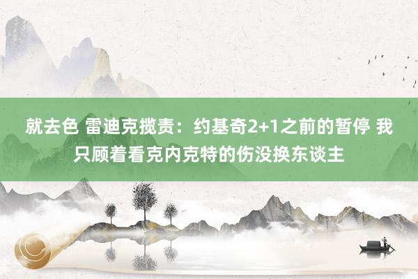 就去色 雷迪克揽责：约基奇2+1之前的暂停 我只顾着看克内克特的伤没换东谈主