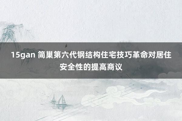15gan 简巢第六代钢结构住宅技巧革命对居住安全性的提高商议