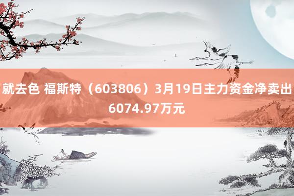 就去色 福斯特（603806）3月19日主力资金净卖出6074.97万元