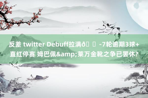 反差 twitter Debuff拉满😭7轮逾期3球+直红停赛 姆巴佩&莱万金靴之争已罢休?