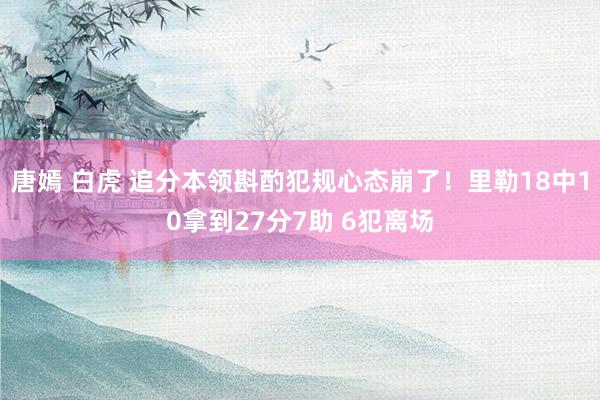 唐嫣 白虎 追分本领斟酌犯规心态崩了！里勒18中10拿到27分7助 6犯离场