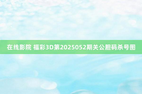 在线影院 福彩3D第2025052期关公胆码杀号图