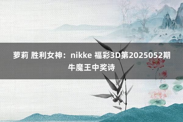 萝莉 胜利女神：nikke 福彩3D第2025052期牛魔王中奖诗