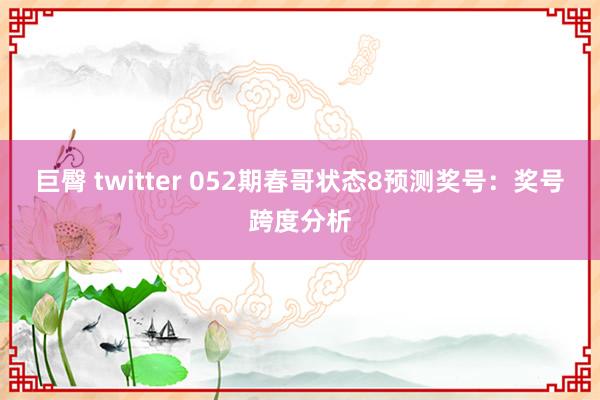 巨臀 twitter 052期春哥状态8预测奖号：奖号跨度分析