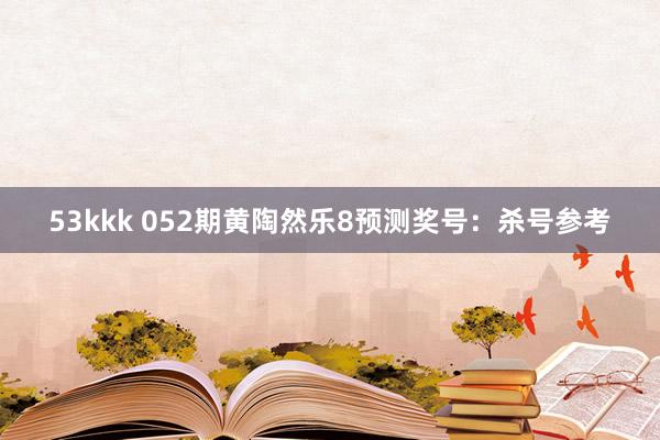53kkk 052期黄陶然乐8预测奖号：杀号参考