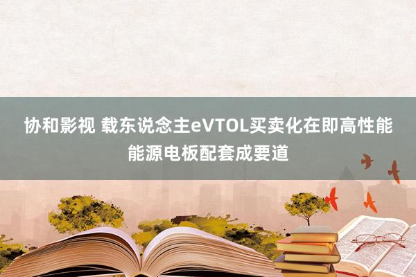 协和影视 载东说念主eVTOL买卖化在即高性能能源电板配套成要道