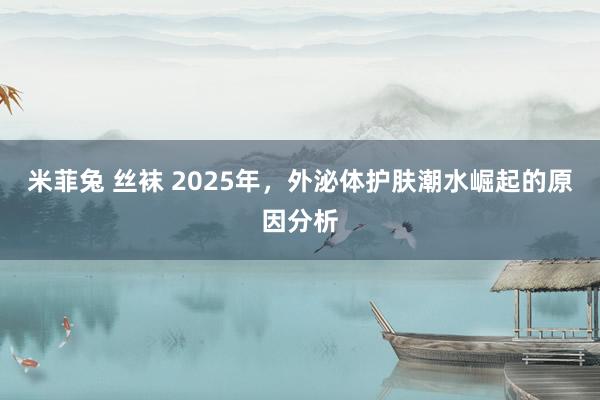 米菲兔 丝袜 2025年，外泌体护肤潮水崛起的原因分析
