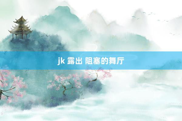 jk 露出 阻塞的舞厅