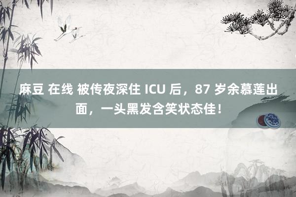 麻豆 在线 被传夜深住 ICU 后，87 岁余慕莲出面，一头黑发含笑状态佳！