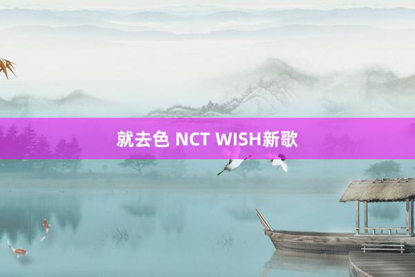 就去色 NCT WISH新歌
